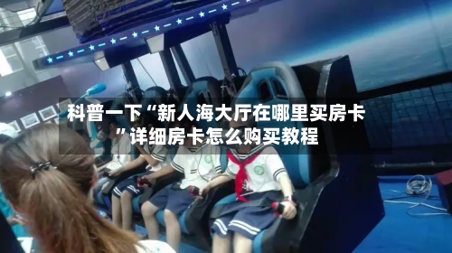 科普一下“新人海大厅在哪里买房卡”详细房卡怎么购买教程-第2张图片