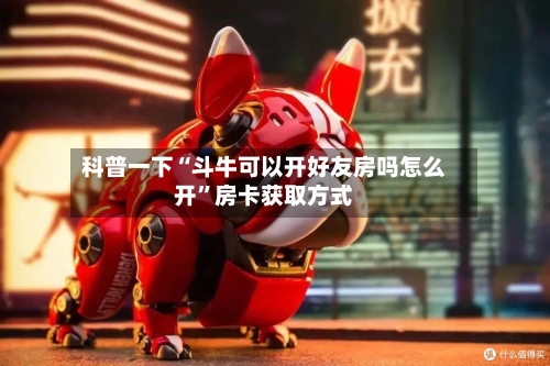 科普一下“斗牛可以开好友房吗怎么开”房卡获取方式