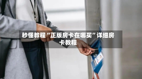 秒懂教程“正版房卡在哪买	”详细房卡教程-第3张图片