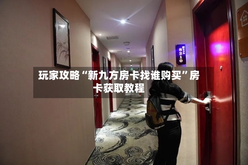 玩家攻略“新九方房卡找谁购买	”房卡获取教程-第2张图片