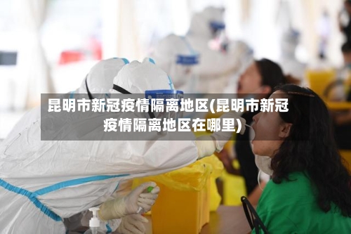 昆明市新冠疫情隔离地区(昆明市新冠疫情隔离地区在哪里)