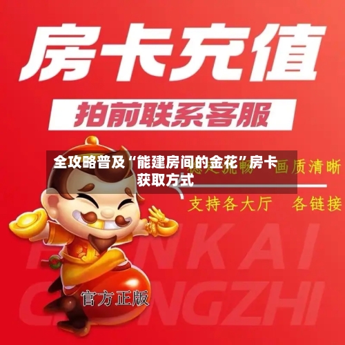 全攻略普及“能建房间的金花”房卡获取方式-第3张图片