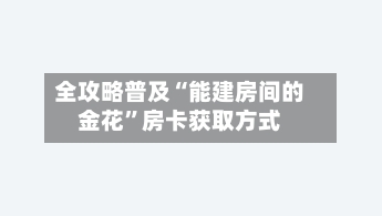 全攻略普及“能建房间的金花”房卡获取方式