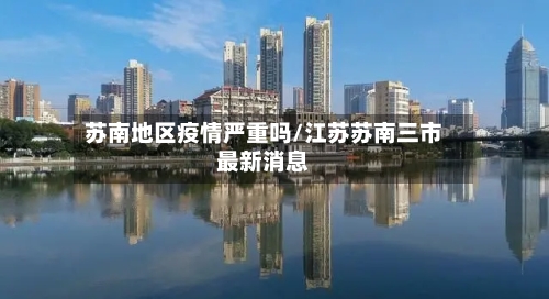 苏南地区疫情严重吗/江苏苏南三市最新消息