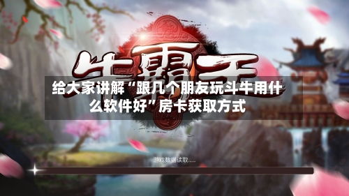 给大家讲解“跟几个朋友玩斗牛用什么软件好”房卡获取方式