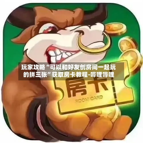 玩家攻略“可以和好友创房间一起玩的拼三张”获取房卡教程-哔哩哔哩