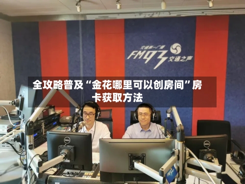 全攻略普及“金花哪里可以创房间”房卡获取方法-第2张图片