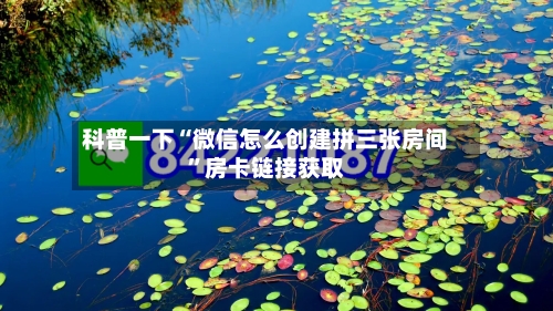 科普一下“微信怎么创建拼三张房间”房卡链接获取