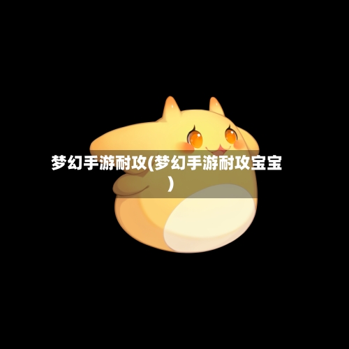 梦幻手游耐攻(梦幻手游耐攻宝宝)