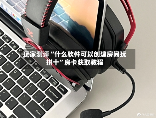 玩家测评“什么软件可以创建房间玩拼十”房卡获取教程