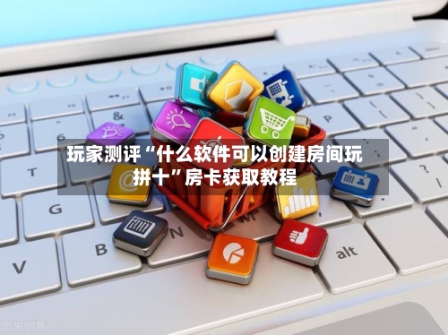 玩家测评“什么软件可以创建房间玩拼十	”房卡获取教程-第2张图片