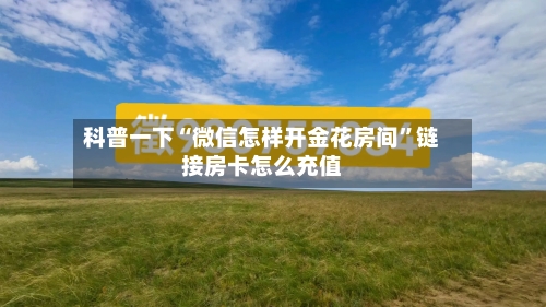 科普一下“微信怎样开金花房间”链接房卡怎么充值