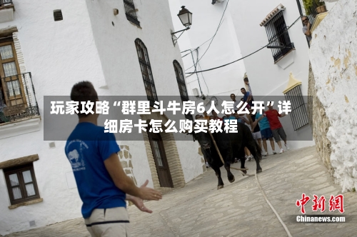 玩家攻略“群里斗牛房6人怎么开”详细房卡怎么购买教程