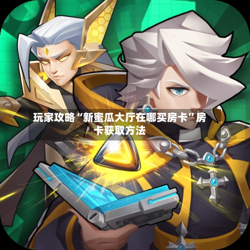 玩家攻略“新蜜瓜大厅在哪买房卡”房卡获取方法-第2张图片