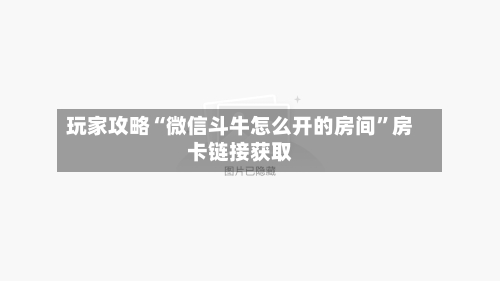 玩家攻略“微信斗牛怎么开的房间”房卡链接获取-第2张图片