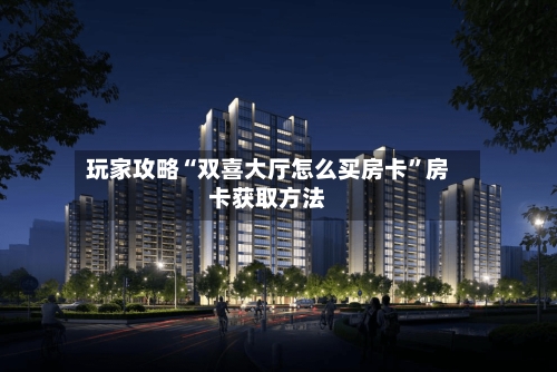 玩家攻略“双喜大厅怎么买房卡”房卡获取方法-第3张图片