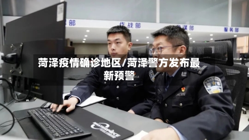 菏泽疫情确诊地区/菏泽警方发布最新预警