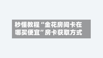 秒懂教程“金花房间卡在哪买便宜”房卡获取方式-第2张图片