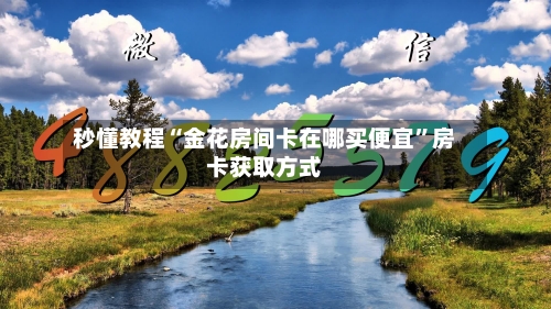 秒懂教程“金花房间卡在哪买便宜”房卡获取方式
