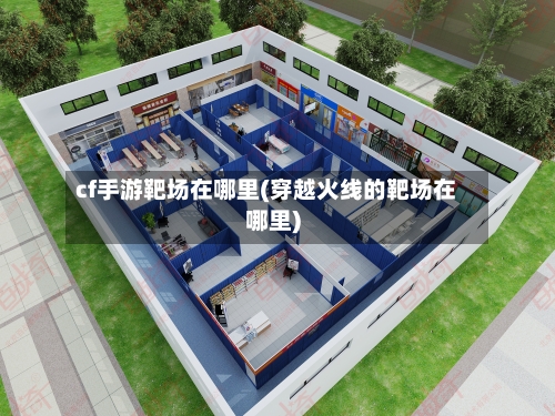 cf手游靶场在哪里(穿越火线的靶场在哪里)-第3张图片