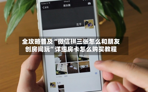 全攻略普及“微信拼三张怎么和朋友创房间玩”详细房卡怎么购买教程