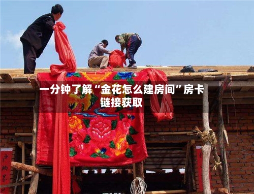 一分钟了解“金花怎么建房间	”房卡链接获取-第3张图片