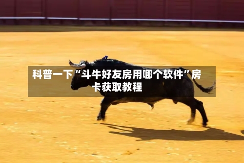 科普一下“斗牛好友房用哪个软件”房卡获取教程