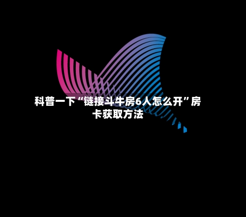 科普一下“链接斗牛房6人怎么开”房卡获取方法