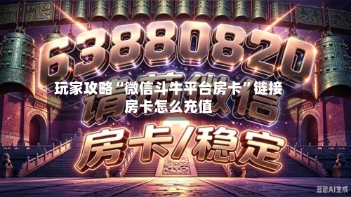 玩家攻略“微信斗牛平台房卡”链接房卡怎么充值
