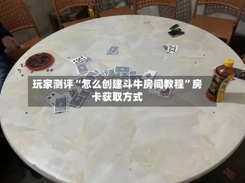 玩家测评“怎么创建斗牛房间教程”房卡获取方式