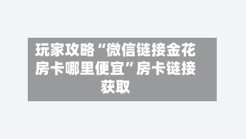 玩家攻略“微信链接金花房卡哪里便宜”房卡链接获取