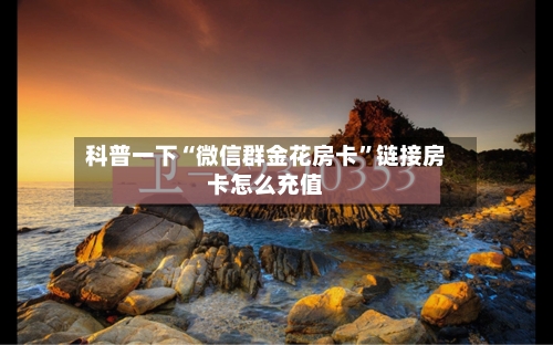 科普一下“微信群金花房卡”链接房卡怎么充值