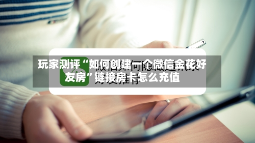 玩家测评“如何创建一个微信金花好友房”链接房卡怎么充值