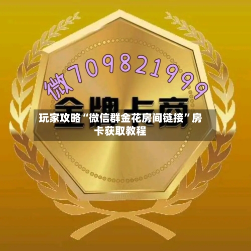 玩家攻略“微信群金花房间链接	”房卡获取教程-第3张图片