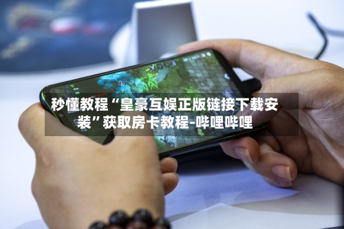 秒懂教程“皇豪互娱正版链接下载安装”获取房卡教程-哔哩哔哩