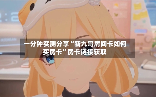 一分钟实测分享“新九哥房间卡如何买房卡”房卡链接获取
