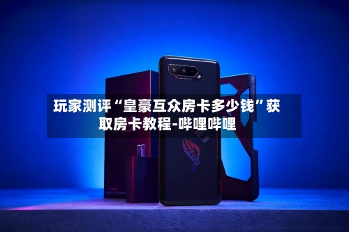 玩家测评“皇豪互众房卡多少钱”获取房卡教程-哔哩哔哩