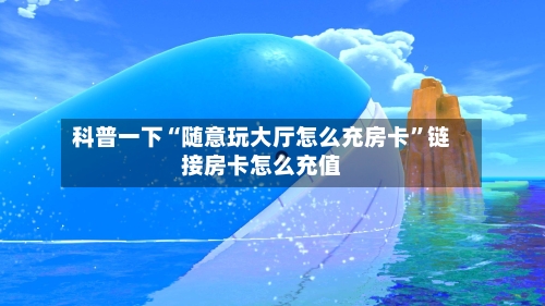 科普一下“随意玩大厅怎么充房卡	”链接房卡怎么充值-第2张图片