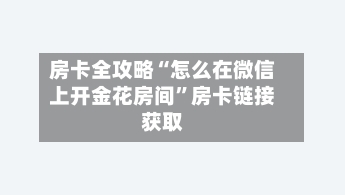 房卡全攻略“怎么在微信上开金花房间”房卡链接获取-第2张图片