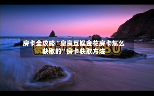 房卡全攻略“皇豪互娱金花房卡怎么获取的”房卡获取方法