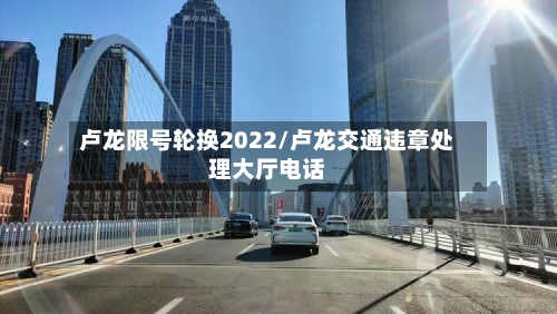 卢龙限号轮换2022/卢龙交通违章处理大厅电话