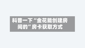 科普一下“金花能创建房间的”房卡获取方式-第2张图片