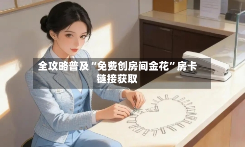 全攻略普及“免费创房间金花”房卡链接获取-第2张图片