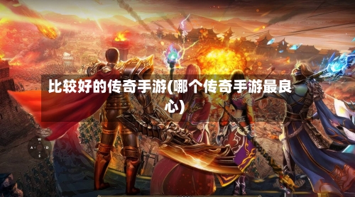 比较好的传奇手游(哪个传奇手游最良心)