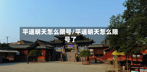 平遥明天怎么限号/平遥明天怎么限号了-第3张图片