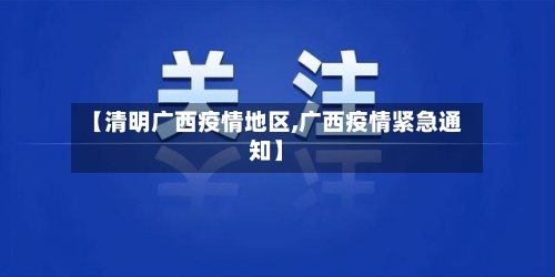 【清明广西疫情地区,广西疫情紧急通知】-第3张图片