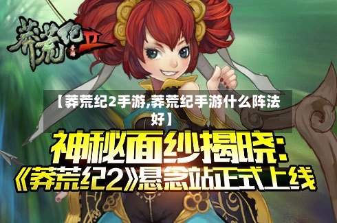 【莽荒纪2手游,莽荒纪手游什么阵法好】-第2张图片