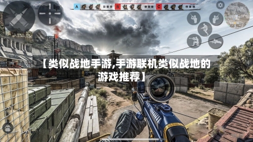 【类似战地手游,手游联机类似战地的游戏推荐】