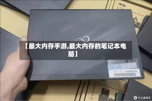 【最大内存手游,最大内存的笔记本电脑】-第3张图片