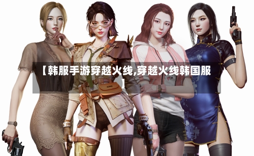 【韩服手游穿越火线,穿越火线韩国服】-第3张图片